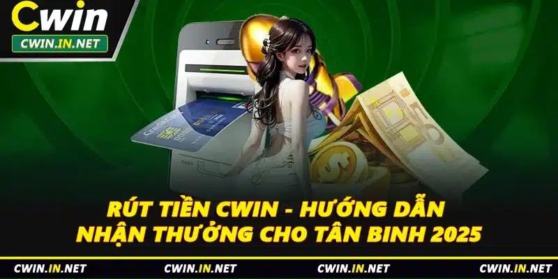 Rút Tiền Cwin - Hướng Dẫn Nhận Thưởng Cho Tân Binh 2025